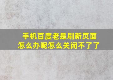 手机百度老是刷新页面怎么办呢怎么关闭不了了