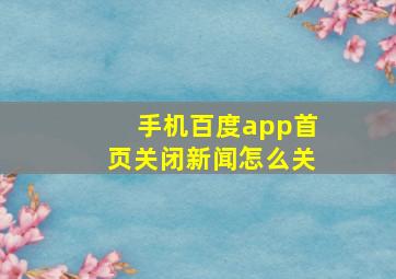 手机百度app首页关闭新闻怎么关