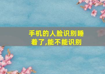 手机的人脸识别睡着了,能不能识别