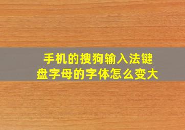 手机的搜狗输入法键盘字母的字体怎么变大