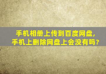 手机相册上传到百度网盘,手机上删除网盘上会没有吗?