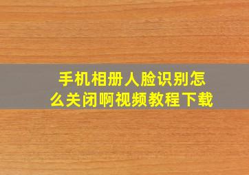 手机相册人脸识别怎么关闭啊视频教程下载