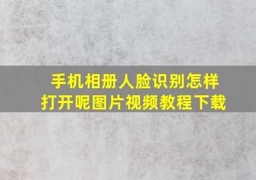 手机相册人脸识别怎样打开呢图片视频教程下载