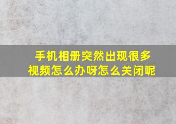 手机相册突然出现很多视频怎么办呀怎么关闭呢