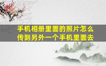 手机相册里面的照片怎么传到另外一个手机里面去