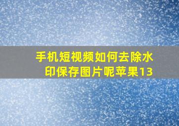 手机短视频如何去除水印保存图片呢苹果13