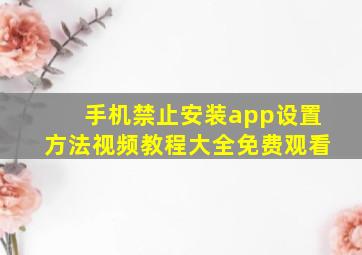 手机禁止安装app设置方法视频教程大全免费观看