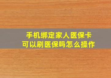 手机绑定家人医保卡可以刷医保吗怎么操作