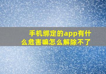 手机绑定的app有什么危害嘛怎么解除不了