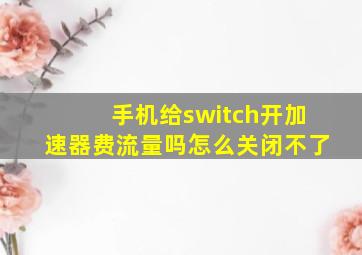 手机给switch开加速器费流量吗怎么关闭不了