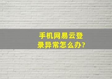 手机网易云登录异常怎么办?