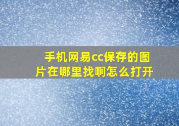 手机网易cc保存的图片在哪里找啊怎么打开