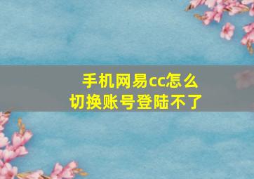 手机网易cc怎么切换账号登陆不了