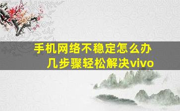 手机网络不稳定怎么办 几步骤轻松解决vivo