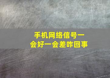 手机网络信号一会好一会差咋回事