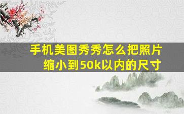 手机美图秀秀怎么把照片缩小到50k以内的尺寸