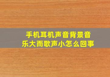 手机耳机声音背景音乐大而歌声小怎么回事