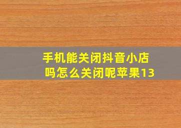 手机能关闭抖音小店吗怎么关闭呢苹果13