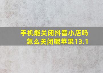 手机能关闭抖音小店吗怎么关闭呢苹果13.1