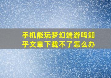 手机能玩梦幻端游吗知乎文章下载不了怎么办