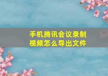 手机腾讯会议录制视频怎么导出文件