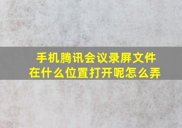 手机腾讯会议录屏文件在什么位置打开呢怎么弄