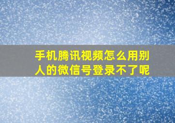 手机腾讯视频怎么用别人的微信号登录不了呢