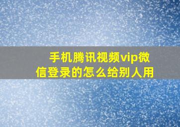 手机腾讯视频vip微信登录的怎么给别人用