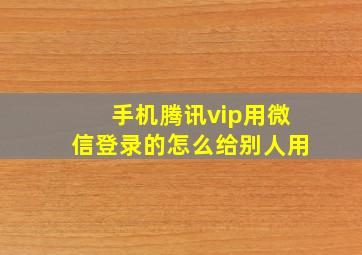 手机腾讯vip用微信登录的怎么给别人用