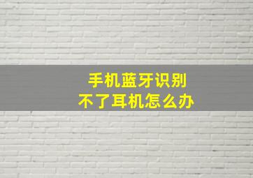 手机蓝牙识别不了耳机怎么办