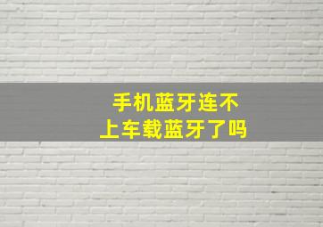 手机蓝牙连不上车载蓝牙了吗