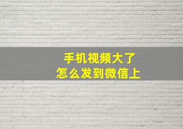 手机视频大了怎么发到微信上