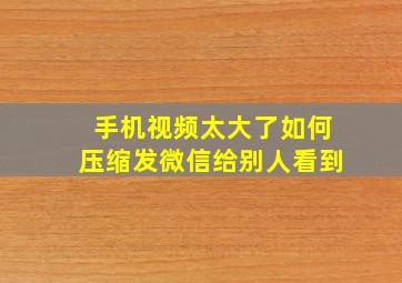 手机视频太大了如何压缩发微信给别人看到