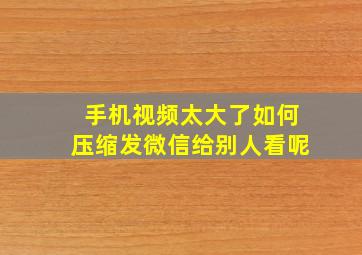 手机视频太大了如何压缩发微信给别人看呢