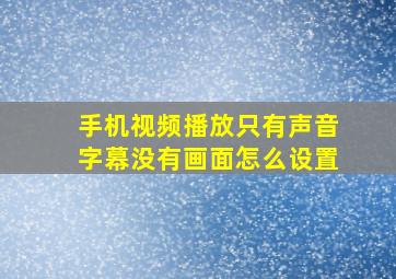 手机视频播放只有声音字幕没有画面怎么设置