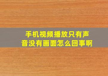 手机视频播放只有声音没有画面怎么回事啊