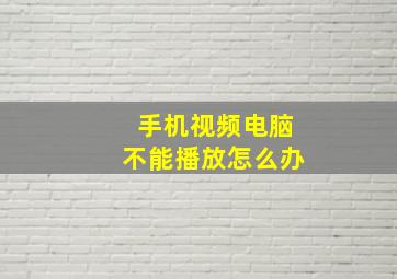 手机视频电脑不能播放怎么办