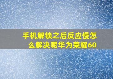 手机解锁之后反应慢怎么解决呢华为荣耀60