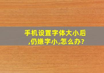 手机设置字体大小后,仍嫌字小,怎么办?