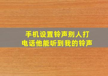 手机设置铃声别人打电话他能听到我的铃声