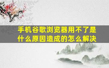 手机谷歌浏览器用不了是什么原因造成的怎么解决