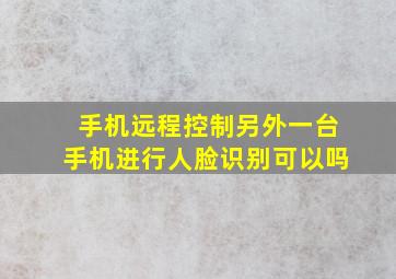 手机远程控制另外一台手机进行人脸识别可以吗