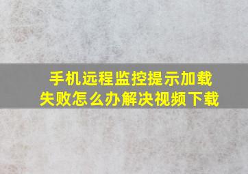 手机远程监控提示加载失败怎么办解决视频下载