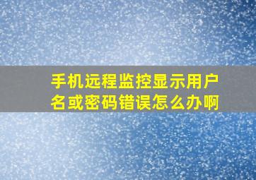 手机远程监控显示用户名或密码错误怎么办啊