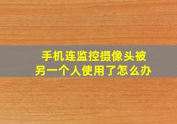 手机连监控摄像头被另一个人使用了怎么办