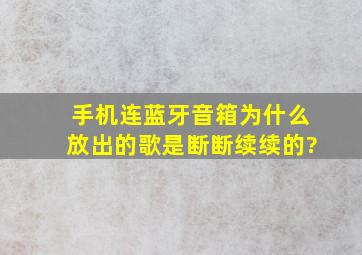 手机连蓝牙音箱为什么放出的歌是断断续续的?