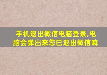 手机退出微信电脑登录,电脑会弹出来您已退出微信嘛