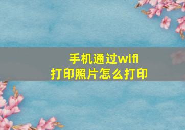 手机通过wifi打印照片怎么打印