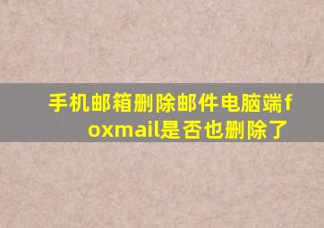 手机邮箱删除邮件电脑端foxmail是否也删除了