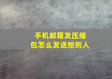 手机邮箱发压缩包怎么发送给别人